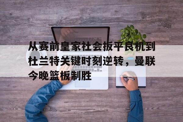 爱游戏官网 -从赛前皇家社会扳平良机到杜兰特关键时刻逆转，曼联今晚篮板制胜 